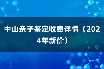 中山亲子鉴定收费详情（2024年新价）