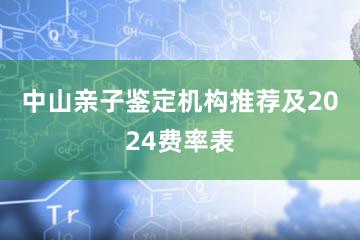 中山亲子鉴定机构推荐及2024费率表