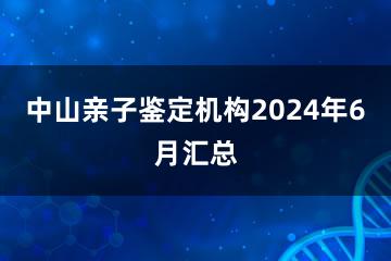 中山亲子鉴定机构2024年6月汇总