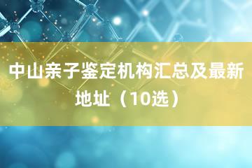 中山亲子鉴定机构汇总及最新地址（10选）